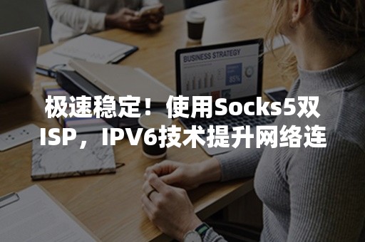 极速稳定！使用Socks5双ISP，IPV6技术提升网络连接质量