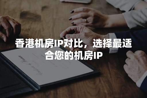 香港机房IP对比，选择最适合您的机房IP