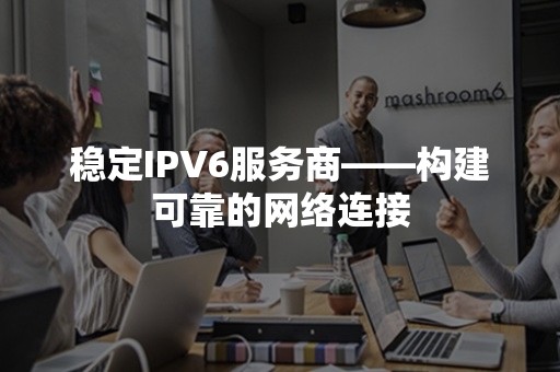 稳定IPV6服务商——构建可靠的网络连接