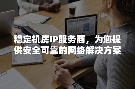 稳定机房IP服务商，为您提供安全可靠的网络解决方案