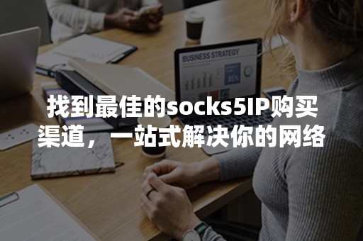 找到最佳的socks5IP购买渠道，一站式解决你的网络隐私需求