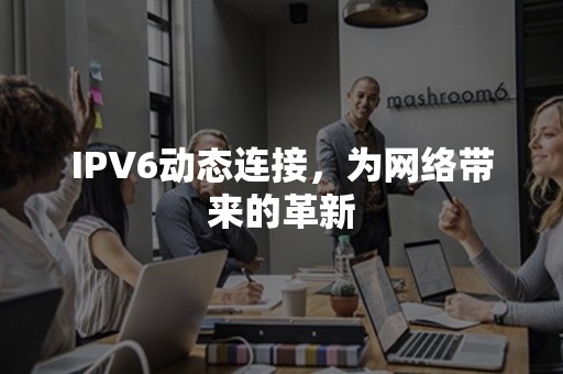 IPV6动态连接，为网络带来的革新