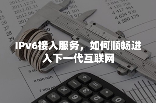 IPv6接入服务，如何顺畅进入下一代互联网