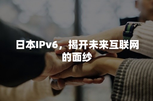 日本IPv6，揭开未来互联网的面纱