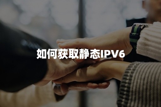 如何获取静态IPV6