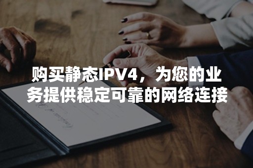 购买静态IPV4，为您的业务提供稳定可靠的网络连接