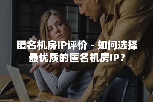 匿名机房IP评价 - 如何选择最优质的匿名机房IP？