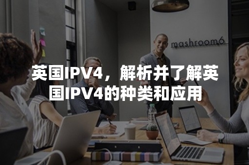 英国IPV4，解析并了解英国IPV4的种类和应用