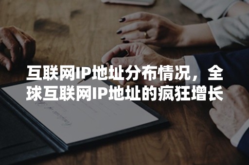 互联网IP地址分布情况，全球互联网IP地址的疯狂增长与碎片化现象