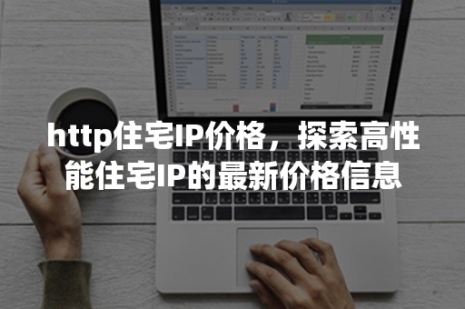 http住宅IP价格，探索高性能住宅IP的最新价格信息