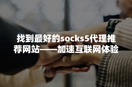 找到最好的socks5代理推荐网站——加速互联网体验的不二之选