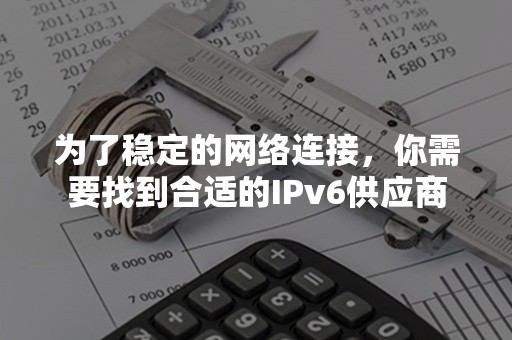 为了稳定的网络连接，你需要找到合适的IPv6供应商