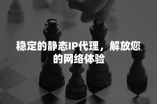 稳定的静态IP代理，解放您的网络体验