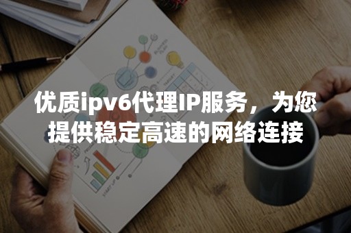 优质ipv6代理IP服务，为您提供稳定高速的网络连接