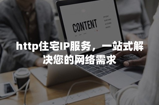 http住宅IP服务，一站式解决您的网络需求