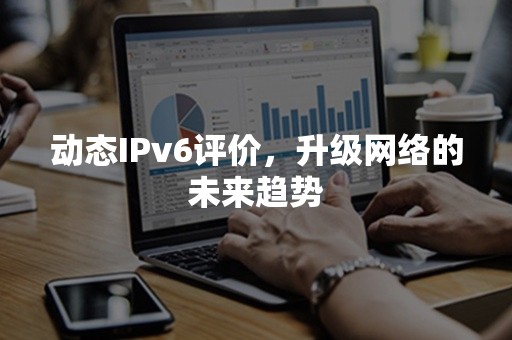 动态IPv6评价，升级网络的未来趋势