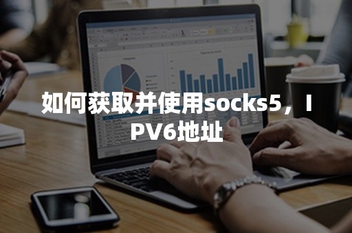 如何获取并使用socks5，IPV6地址