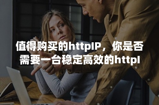 值得购买的httpIP，你是否需要一台稳定高效的httpIP