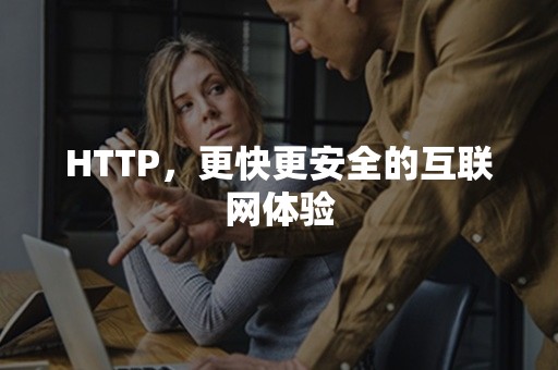 HTTP，更快更安全的互联网体验