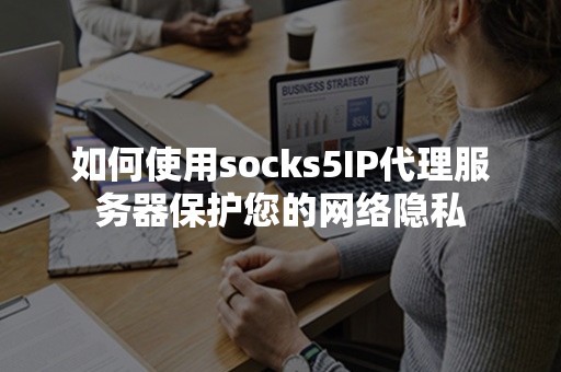 如何使用socks5IP代理服务器保护您的网络隐私