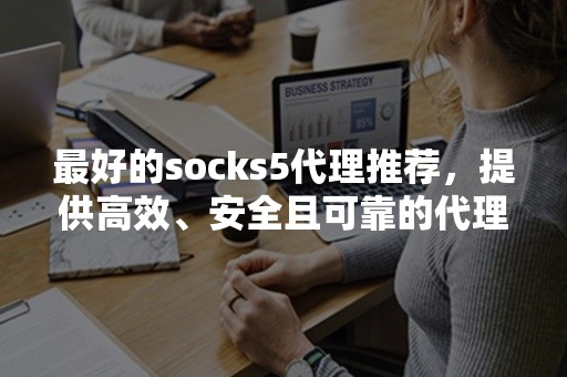 最好的socks5代理推荐，提供高效、安全且可靠的代理服务