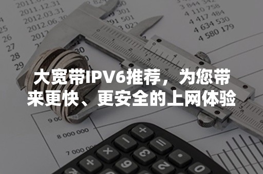 大宽带IPV6推荐，为您带来更快、更安全的上网体验