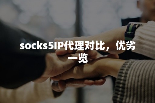 socks5IP代理对比，优劣一览