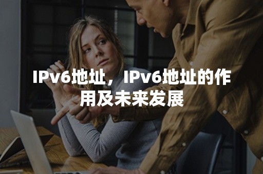 IPv6地址，IPv6地址的作用及未来发展