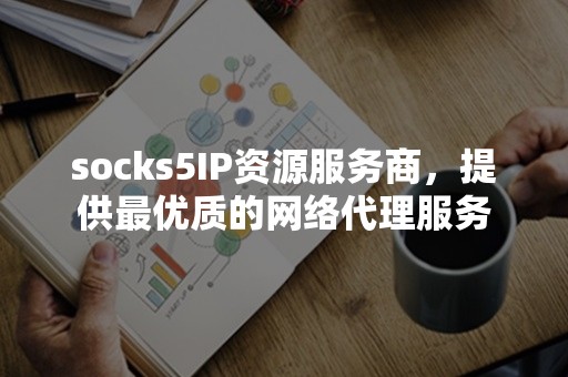 socks5IP资源服务商，提供最优质的网络代理服务