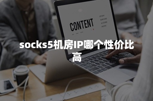 socks5机房IP哪个性价比高