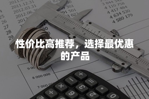 性价比高推荐，选择最优惠的产品