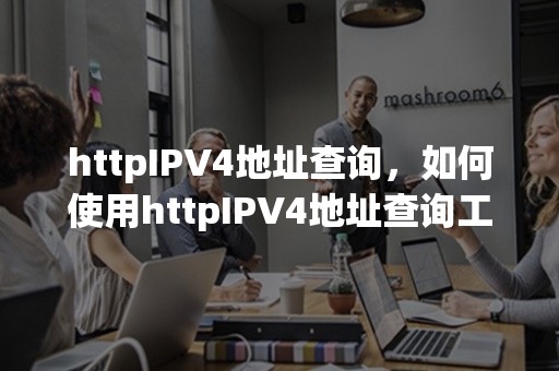 httpIPV4地址查询，如何使用httpIPV4地址查询工具来查找IP地址