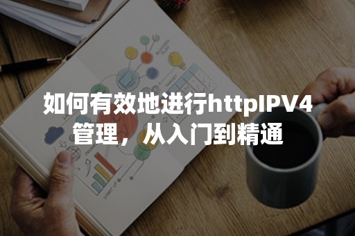 如何有效地进行httpIPV4管理，从入门到精通