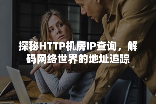 探秘HTTP机房IP查询，解码网络世界的地址追踪