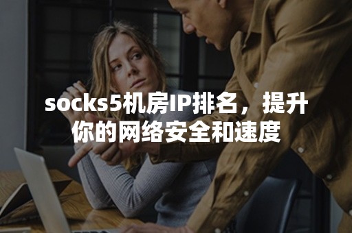 socks5机房IP排名，提升你的网络安全和速度