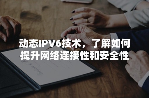 动态IPV6技术，了解如何提升网络连接性和安全性