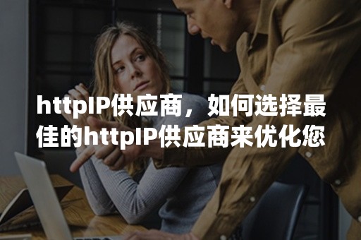 httpIP供应商，如何选择最佳的httpIP供应商来优化您的在线业务