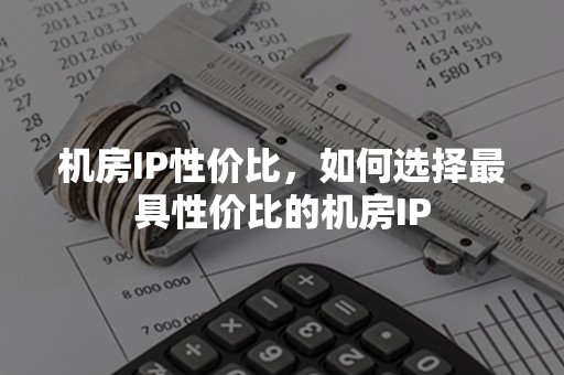 机房IP性价比，如何选择最具性价比的机房IP