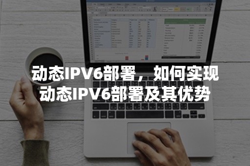 动态IPV6部署，如何实现动态IPV6部署及其优势