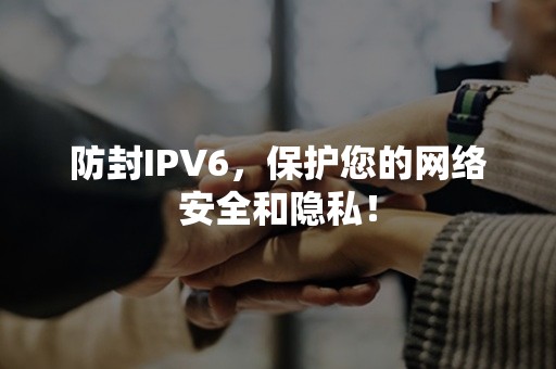 防封IPV6，保护您的网络安全和隐私！