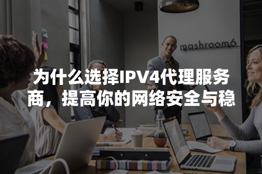 为什么选择IPV4代理服务商，提高你的网络安全与稳定性！