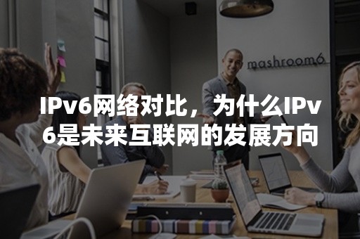 IPv6网络对比，为什么IPv6是未来互联网的发展方向