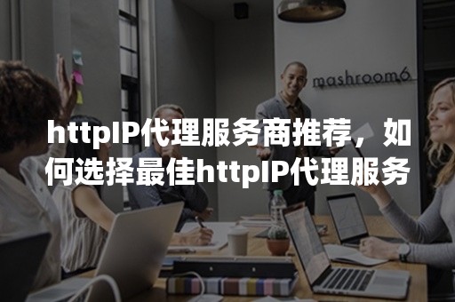 httpIP代理服务商推荐，如何选择最佳httpIP代理服务商