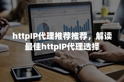 httpIP代理推荐推荐，解读最佳httpIP代理选择