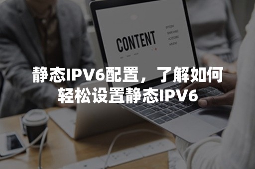 静态IPV6配置，了解如何轻松设置静态IPV6