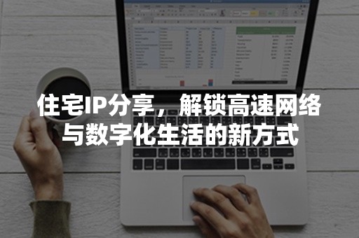 住宅IP分享，解锁高速网络与数字化生活的新方式