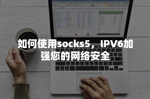 如何使用socks5，IPV6加强您的网络安全