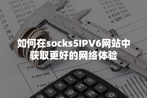 如何在socks5IPV6网站中获取更好的网络体验