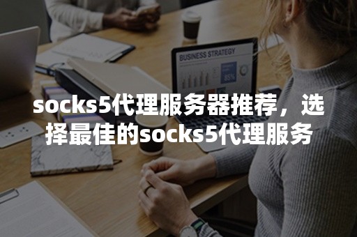 socks5代理服务器推荐，选择最佳的socks5代理服务器