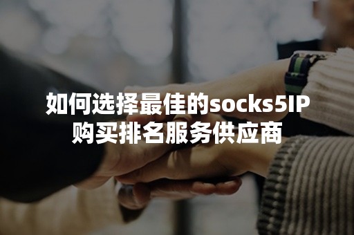 如何选择最佳的socks5IP购买排名服务供应商